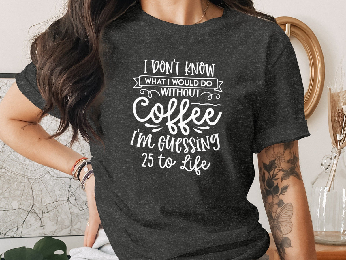 I Don't Know What I Would Do Without Coffee T-Shirt